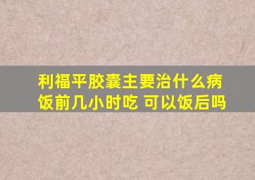 利福平胶囊主要治什么病 饭前几小时吃 可以饭后吗